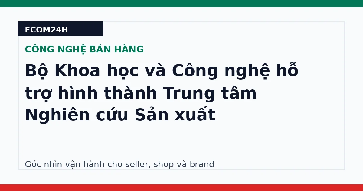 Bộ Khoa học và Công nghệ hỗ trợ hình thành Trung tâm Nghiên cứu Sản xuất