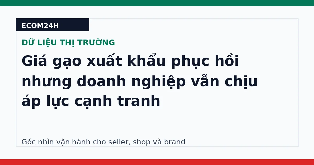 Giá gạo xuất khẩu phục hồi nhưng doanh nghiệp vẫn chịu áp lực cạnh tranh