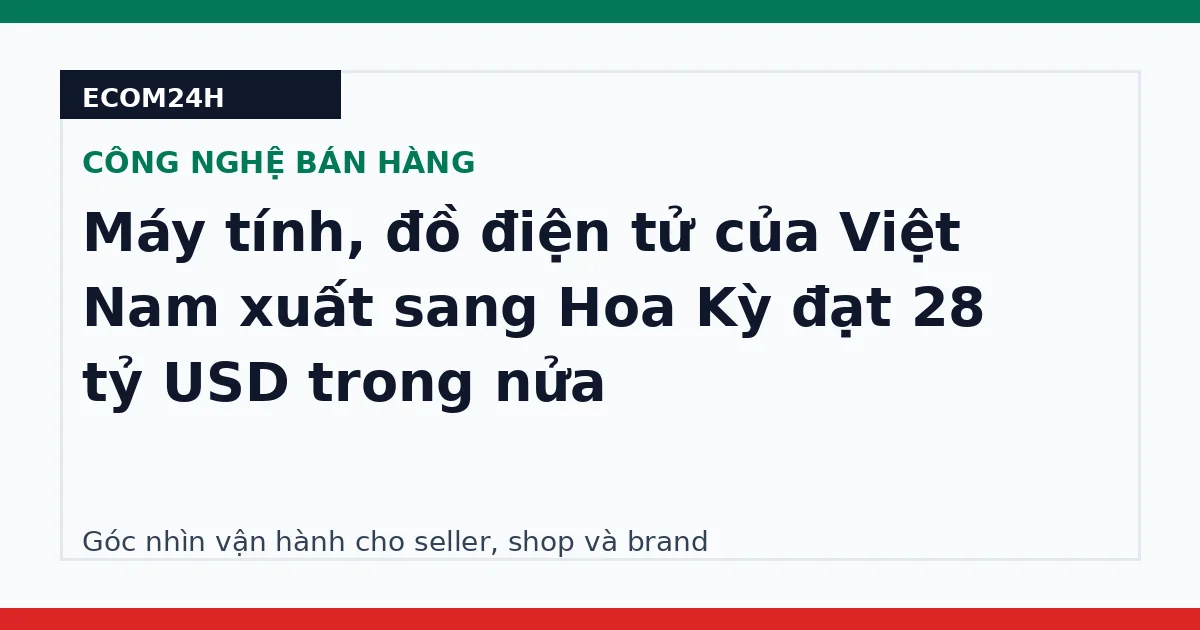 Máy tính, đồ điện tử của Việt Nam xuất sang Hoa Kỳ đạt 28 tỷ USD trong nửa