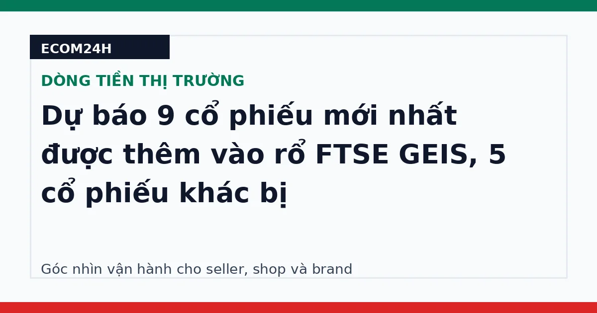 Dự báo 9 cổ phiếu mới nhất được thêm vào rổ FTSE GEIS, 5 cổ phiếu khác bị