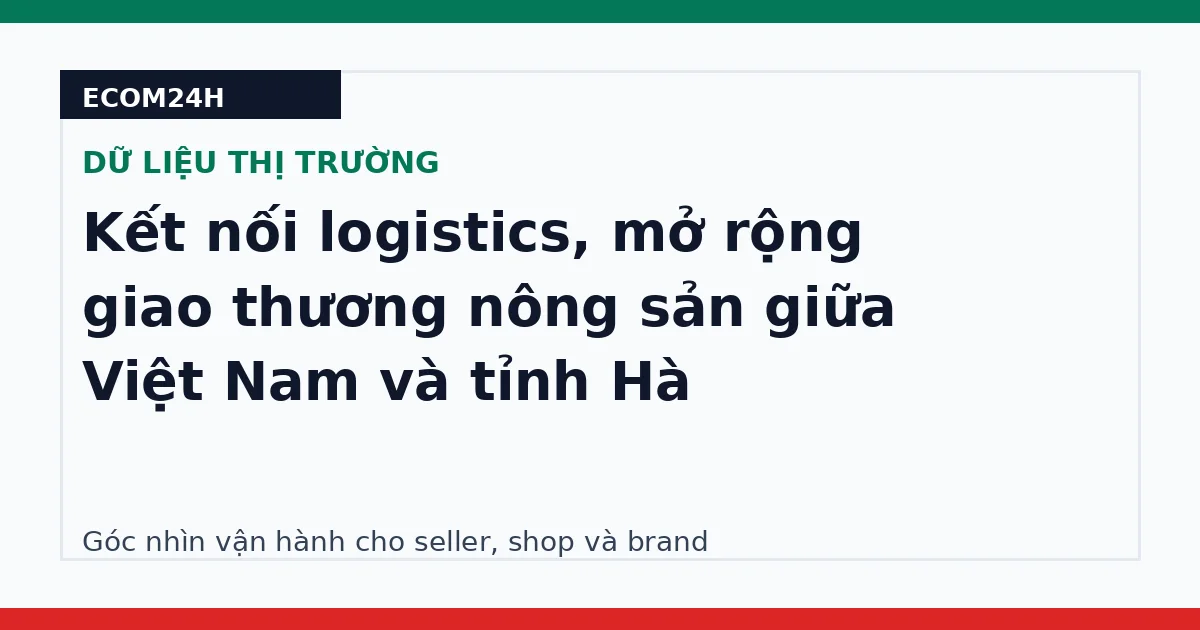 Kết nối logistics, mở rộng giao thương nông sản giữa Việt Nam và tỉnh Hà