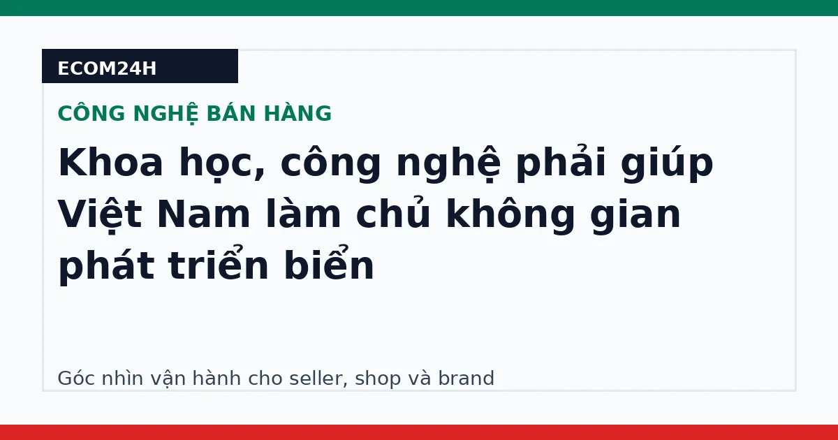 Khoa học, công nghệ phải giúp Việt Nam làm chủ không gian phát triển biển