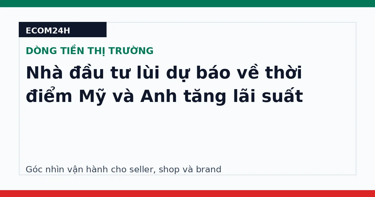 Nhà đầu tư lùi dự báo về thời điểm Mỹ và Anh tăng lãi suất