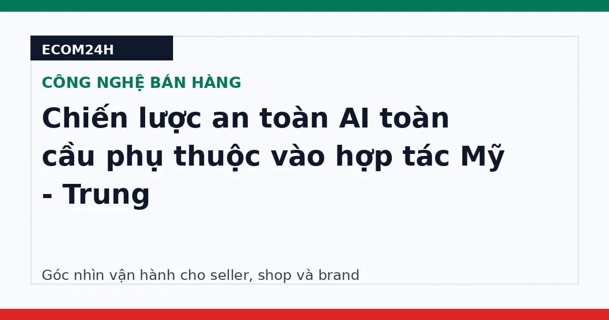Chiến lược an toàn AI toàn cầu phụ thuộc vào hợp tác Mỹ - Trung